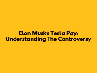 Elon Musk's Tesla Pay: Understanding The Controversy