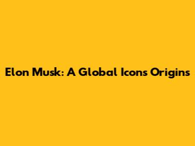 Elon Musk: A Global Icon's Origins
