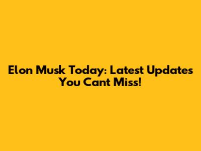 Elon Musk Today: Latest Updates You Can't Miss!