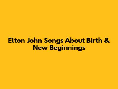 Elton John Songs About Birth & New Beginnings