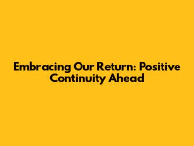 Embracing Our Return: Positive Continuity Ahead