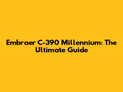 Embraer C-390 Millennium: The Ultimate Guide