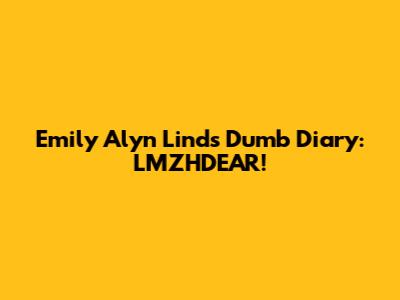 Emily Alyn Lind's Dumb Diary: LMZHDEAR!