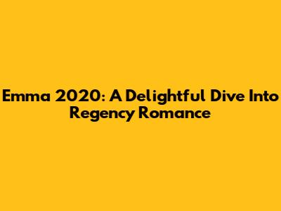 Emma 2020: A Delightful Dive Into Regency Romance