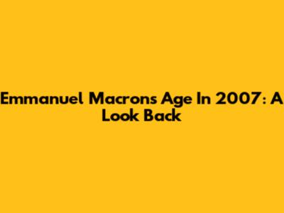 Emmanuel Macron's Age In 2007: A Look Back