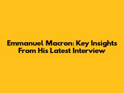 Emmanuel Macron: Key Insights From His Latest Interview