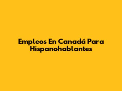 Empleos En Canadá Para Hispanohablantes