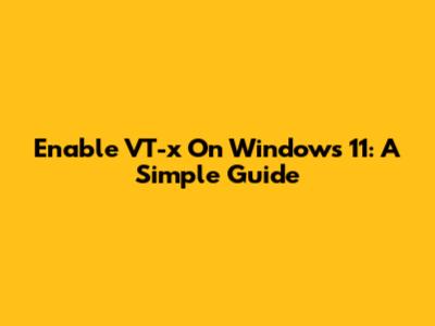 Enable VT-x On Windows 11: A Simple Guide