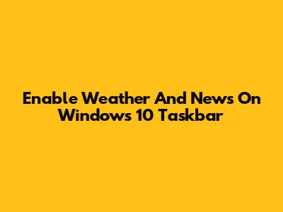 Enable Weather And News On Windows 10 Taskbar