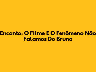 Encanto: O Filme E O Fenômeno 'Não Falamos Do Bruno'