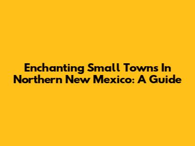 Enchanting Small Towns In Northern New Mexico: A Guide