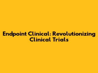Endpoint Clinical: Revolutionizing Clinical Trials