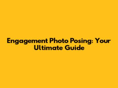 Engagement Photo Posing: Your Ultimate Guide