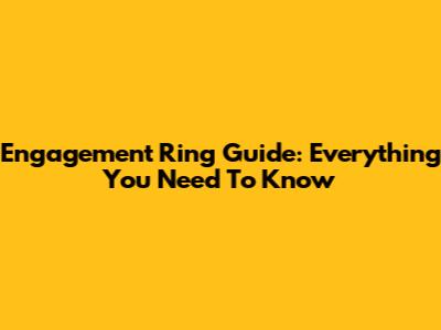 Engagement Ring Guide: Everything You Need To Know