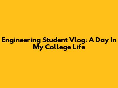 Engineering Student Vlog: A Day In My College Life
