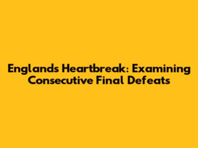 England's Heartbreak: Examining Consecutive Final Defeats