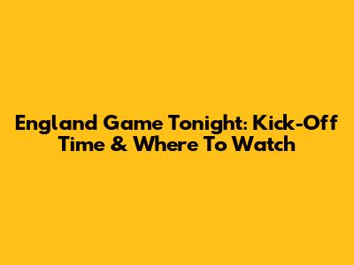 England Game Tonight: Kick-Off Time & Where To Watch