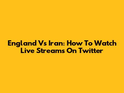 England Vs Iran: How To Watch Live Streams On Twitter