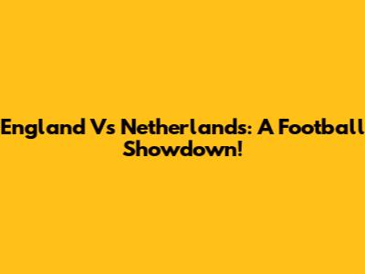 England Vs Netherlands: A Football Showdown!