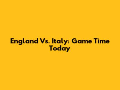 England Vs. Italy: Game Time Today