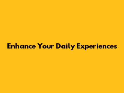Enhance Your Daily Experiences