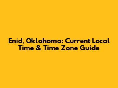 Enid, Oklahoma: Current Local Time & Time Zone Guide