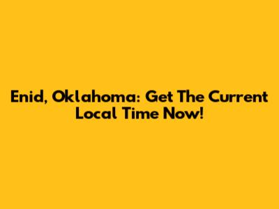 Enid, Oklahoma: Get The Current Local Time Now!
