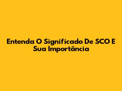 Entenda O Significado De SCO E Sua Importância