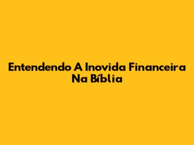 Entendendo A Inovida Financeira Na Bíblia
