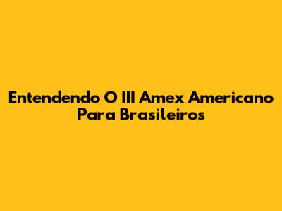Entendendo O III Amex Americano Para Brasileiros
