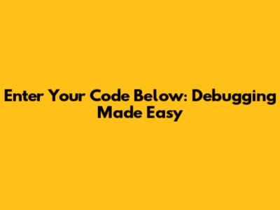 Enter Your Code Below: Debugging Made Easy