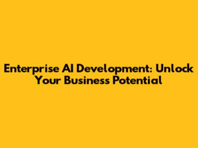 Enterprise AI Development: Unlock Your Business Potential