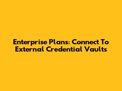 Enterprise Plans: Connect To External Credential Vaults