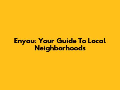 Enyau: Your Guide To Local Neighborhoods