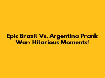 Epic Brazil Vs. Argentina Prank War: Hilarious Moments!