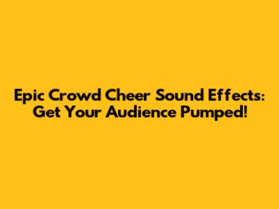 Epic Crowd Cheer Sound Effects: Get Your Audience Pumped!
