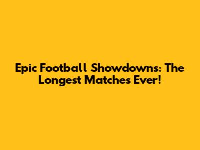 Epic Football Showdowns: The Longest Matches Ever!
