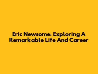 Eric Newsome: Exploring A Remarkable Life And Career