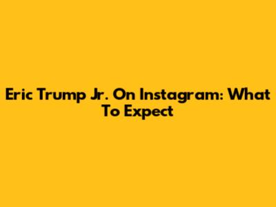 Eric Trump Jr. On Instagram: What To Expect