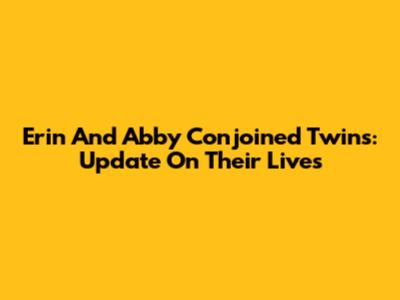 Erin And Abby Conjoined Twins: Update On Their Lives