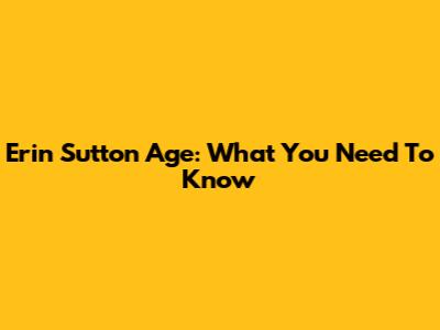 Erin Sutton Age: What You Need To Know