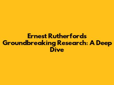 Ernest Rutherford's Groundbreaking Research: A Deep Dive