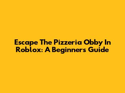 Escape The Pizzeria Obby In Roblox: A Beginner's Guide