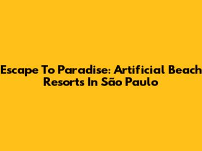 Escape To Paradise: Artificial Beach Resorts In São Paulo