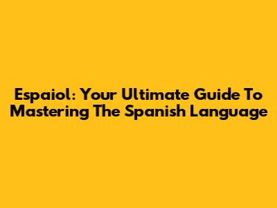 Espaiol: Your Ultimate Guide To Mastering The Spanish Language