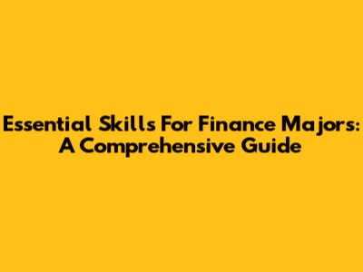 Essential Skills For Finance Majors: A Comprehensive Guide