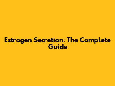 Estrogen Secretion: The Complete Guide