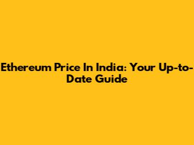 Ethereum Price In India: Your Up-to-Date Guide