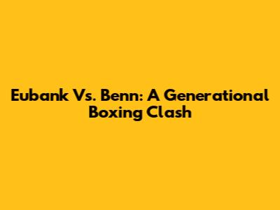 Eubank Vs. Benn: A Generational Boxing Clash