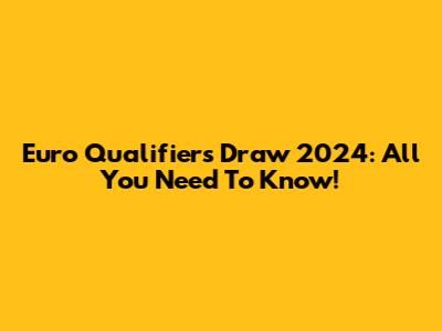 Euro Qualifiers Draw 2024: All You Need To Know!